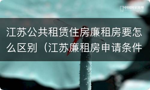江苏公共租赁住房廉租房要怎么区别（江苏廉租房申请条件2020）