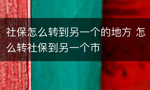 社保怎么转到另一个的地方 怎么转社保到另一个市