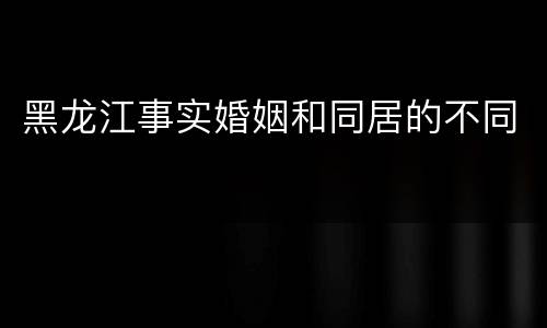 黑龙江事实婚姻和同居的不同