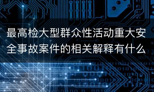 最高检大型群众性活动重大安全事故案件的相关解释有什么主要内容