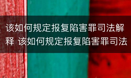 该如何规定报复陷害罪司法解释 该如何规定报复陷害罪司法解释的案例