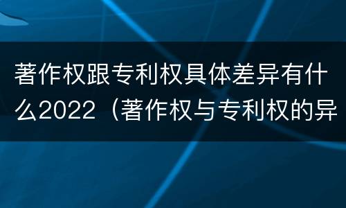著作权跟专利权具体差异有什么2022（著作权与专利权的异同）