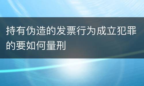 持有伪造的发票行为成立犯罪的要如何量刑