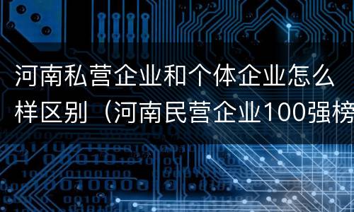 河南私营企业和个体企业怎么样区别（河南民营企业100强榜单）
