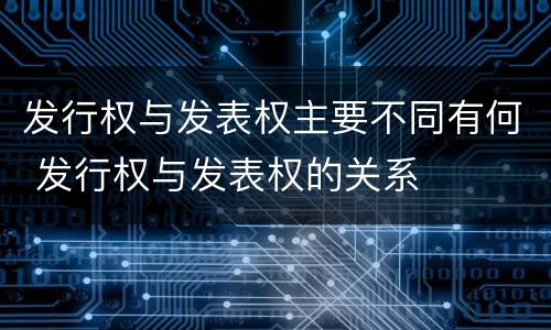 发行权与发表权主要不同有何 发行权与发表权的关系