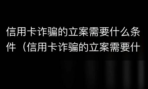 信用卡诈骗的立案需要什么条件（信用卡诈骗的立案需要什么条件和手续）