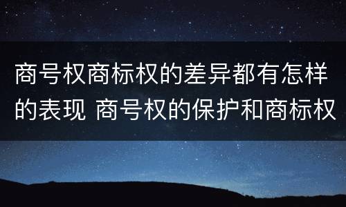 商号权商标权的差异都有怎样的表现 商号权的保护和商标权的保护一样是全国性范围的