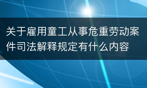 关于雇用童工从事危重劳动案件司法解释规定有什么内容