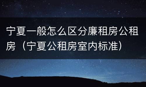 宁夏一般怎么区分廉租房公租房（宁夏公租房室内标准）