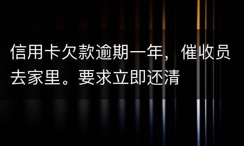 信用卡欠款逾期一年，催收员去家里。要求立即还清