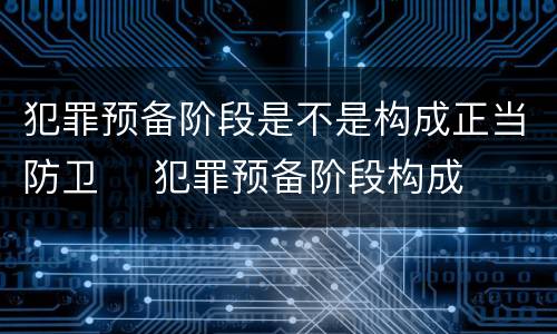 犯罪预备阶段是不是构成正当防卫	 犯罪预备阶段构成犯罪吗