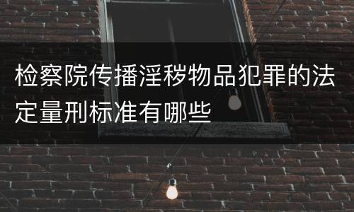 检察院传播淫秽物品犯罪的法定量刑标准有哪些