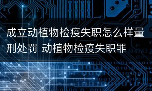成立动植物检疫失职怎么样量刑处罚 动植物检疫失职罪