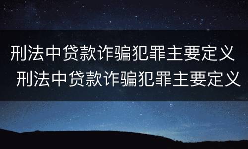 刑法中贷款诈骗犯罪主要定义 刑法中贷款诈骗犯罪主要定义是什么