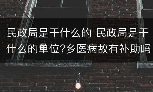 民政局是干什么的 民政局是干什么的单位?乡医病故有补助吗