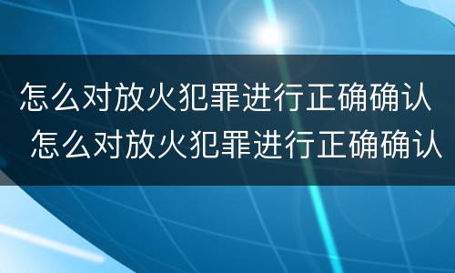 怎么对放火犯罪进行正确确认 怎么对放火犯罪进行正确确认处理
