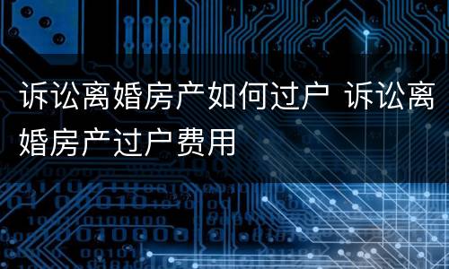 诉讼离婚房产如何过户 诉讼离婚房产过户费用