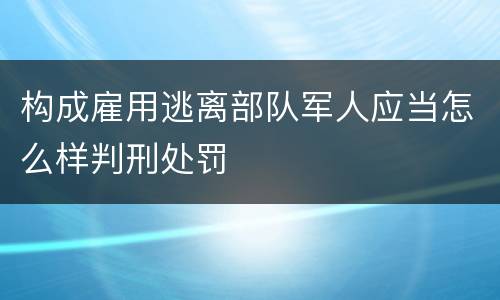 构成雇用逃离部队军人应当怎么样判刑处罚