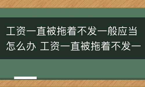工资一直被拖着不发一般应当怎么办 工资一直被拖着不发一般应当怎么办呢