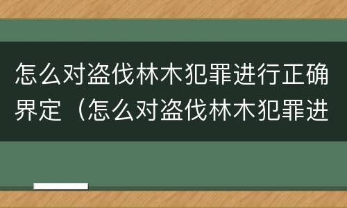 怎么对盗伐林木犯罪进行正确界定（怎么对盗伐林木犯罪进行正确界定罪名）