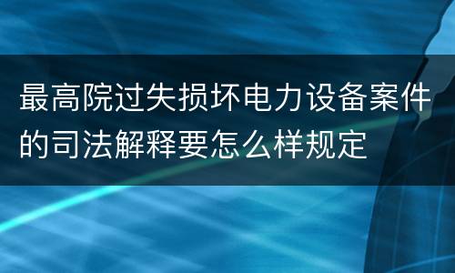 最高院过失损坏电力设备案件的司法解释要怎么样规定