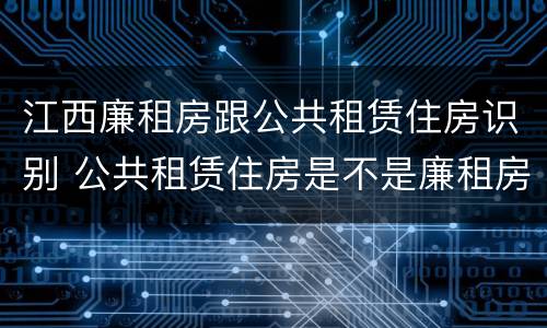 江西廉租房跟公共租赁住房识别 公共租赁住房是不是廉租房