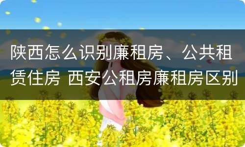 陕西怎么识别廉租房、公共租赁住房 西安公租房廉租房区别