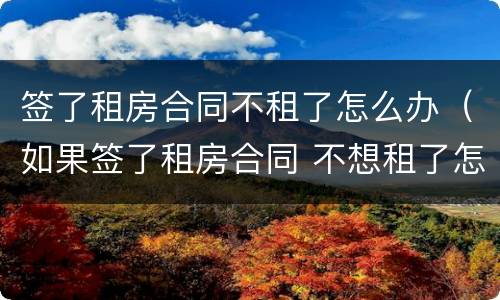 签了租房合同不租了怎么办（如果签了租房合同 不想租了怎么办）