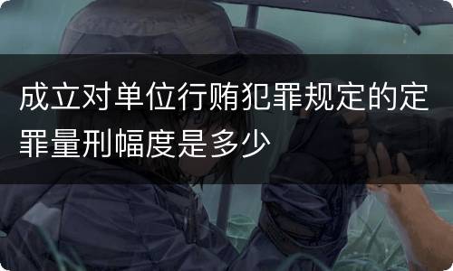 成立对单位行贿犯罪规定的定罪量刑幅度是多少