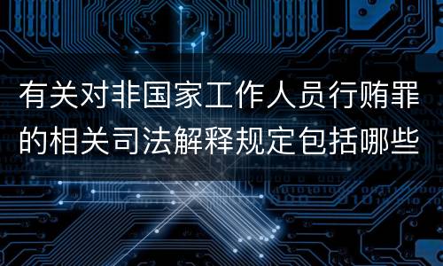 有关对非国家工作人员行贿罪的相关司法解释规定包括哪些重要内容