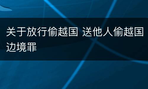 关于放行偷越国 送他人偷越国边境罪