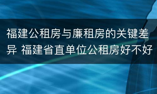 福建公租房与廉租房的关键差异 福建省直单位公租房好不好