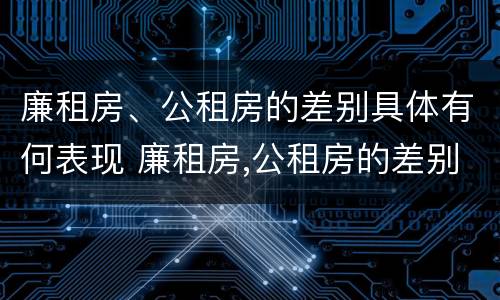 廉租房、公租房的差别具体有何表现 廉租房,公租房的差别具体有何表现和特点