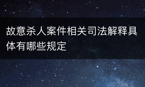 故意杀人案件相关司法解释具体有哪些规定