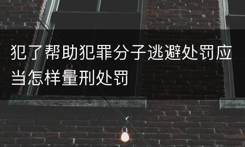 犯了帮助犯罪分子逃避处罚应当怎样量刑处罚