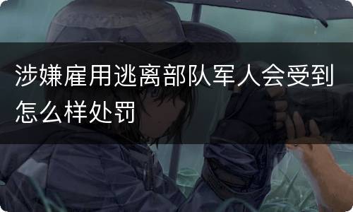 涉嫌雇用逃离部队军人会受到怎么样处罚