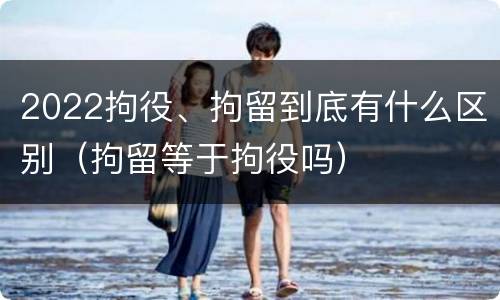 2022拘役、拘留到底有什么区别（拘留等于拘役吗）