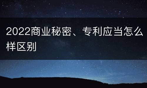 2022商业秘密、专利应当怎么样区别