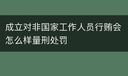 成立对非国家工作人员行贿会怎么样量刑处罚