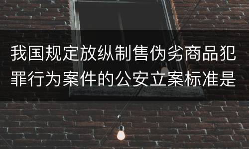 我国规定放纵制售伪劣商品犯罪行为案件的公安立案标准是什么