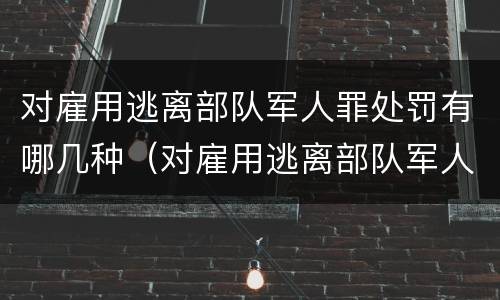 对雇用逃离部队军人罪处罚有哪几种（对雇用逃离部队军人罪处罚有哪几种情形）