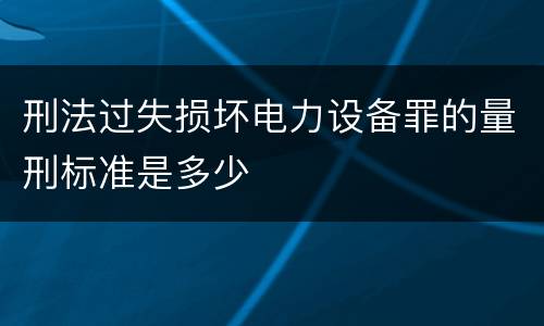 刑法过失损坏电力设备罪的量刑标准是多少