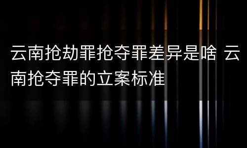 云南抢劫罪抢夺罪差异是啥 云南抢夺罪的立案标准