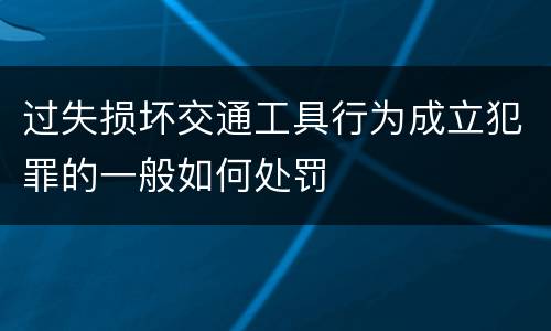 过失损坏交通工具行为成立犯罪的一般如何处罚