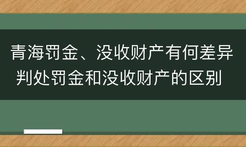 青海罚金、没收财产有何差异 判处罚金和没收财产的区别