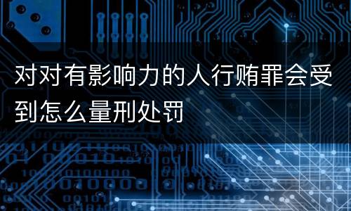 对对有影响力的人行贿罪会受到怎么量刑处罚