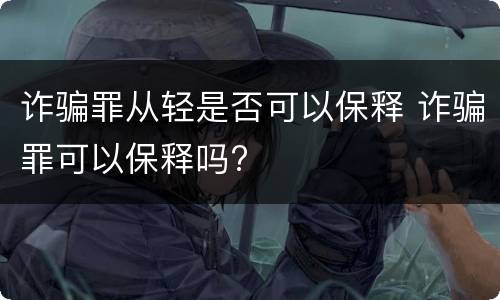 诈骗罪从轻是否可以保释 诈骗罪可以保释吗?