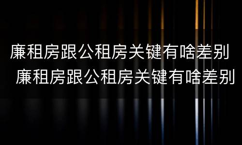 廉租房跟公租房关键有啥差别 廉租房跟公租房关键有啥差别吗
