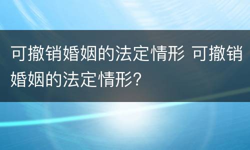 可撤销婚姻的法定情形 可撤销婚姻的法定情形?