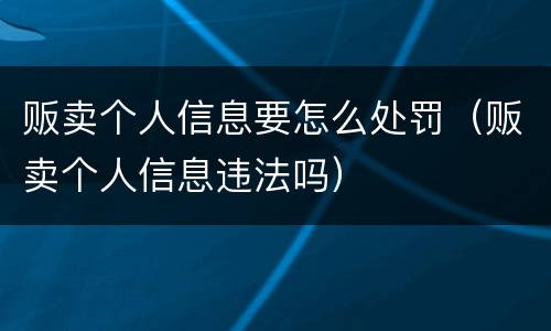 贩卖个人信息要怎么处罚（贩卖个人信息违法吗）